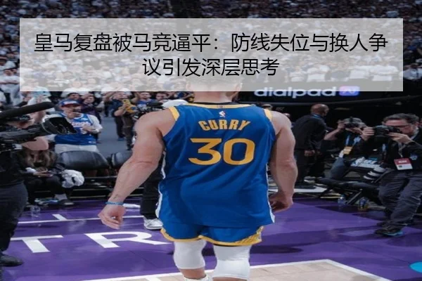 皇马复盘被马竞逼平：防线失位与换人争议引发深层思考